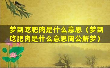 梦到吃肥肉是什么意思（梦到吃肥肉是什么意思周公解梦）