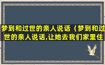 梦到和过世的亲人说话（梦到和过世的亲人说话,让她去我们家里住几天）