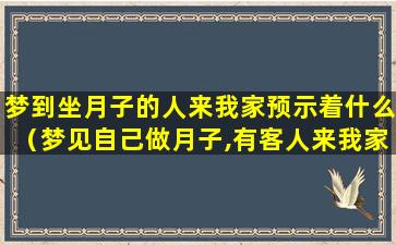 梦到坐月子的人来我家预示着什么（梦见自己做月子,有客人来我家,在娘家是啥意思）