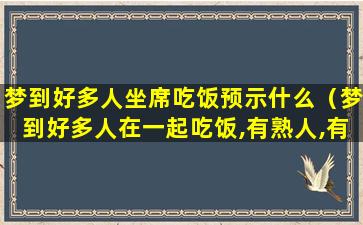 梦到好多人坐席吃饭预示什么（梦到好多人在一起吃饭,有熟人,有不认识的）