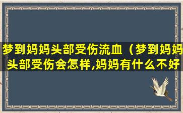 梦到妈妈头部受伤流血（梦到妈妈头部受伤会怎样,妈妈有什么不好吗）