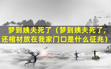 梦到姨夫死了（梦到姨夫死了,还棺材放在我家门口是什么征兆）