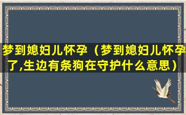 梦到媳妇儿怀孕（梦到媳妇儿怀孕了,生边有条狗在守护什么意思）