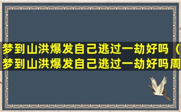 梦到山洪爆发自己逃过一劫好吗（梦到山洪爆发自己逃过一劫好吗周公解梦）