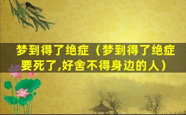 梦到得了绝症（梦到得了绝症要死了,好舍不得身边的人）