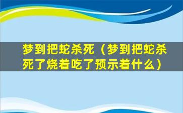 梦到把蛇杀死（梦到把蛇杀死了烧着吃了预示着什么）