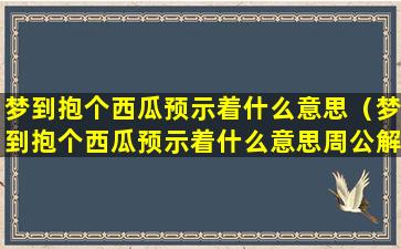 梦到抱个西瓜预示着什么意思（梦到抱个西瓜预示着什么意思周公解梦）