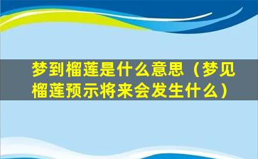 梦到榴莲是什么意思（梦见榴莲预示将来会发生什么）