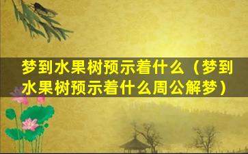 梦到水果树预示着什么（梦到水果树预示着什么周公解梦）