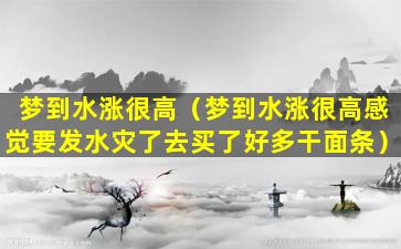 梦到水涨很高（梦到水涨很高感觉要发水灾了去买了好多干面条）