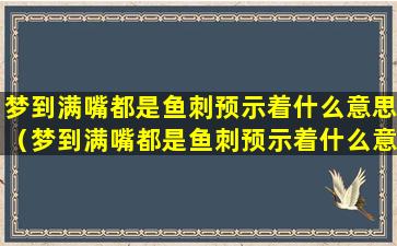 梦到满嘴都是鱼刺预示着什么意思（梦到满嘴都是鱼刺预示着什么意思周公解梦）