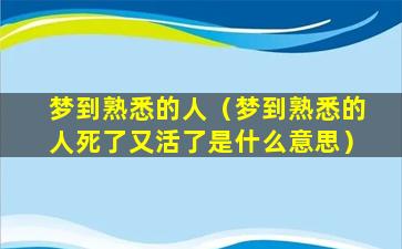 梦到熟悉的人（梦到熟悉的人死了又活了是什么意思）