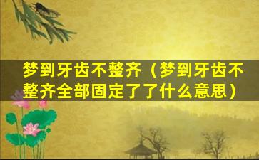 梦到牙齿不整齐（梦到牙齿不整齐全部固定了了什么意思）