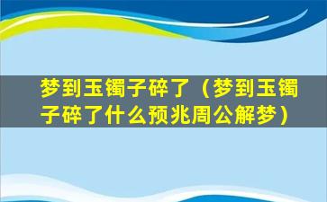 梦到玉镯子碎了（梦到玉镯子碎了什么预兆周公解梦）