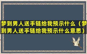 梦到男人送手链给我预示什么（梦到男人送手链给我预示什么意思）