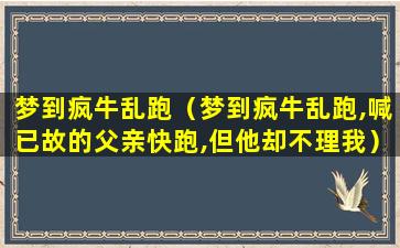 梦到疯牛乱跑（梦到疯牛乱跑,喊已故的父亲快跑,但他却不理我）