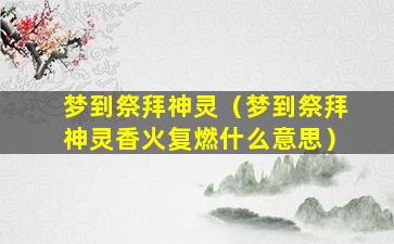 梦到祭拜神灵（梦到祭拜神灵香火复燃什么意思）