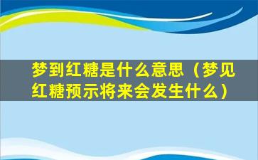 梦到红糖是什么意思（梦见红糖预示将来会发生什么）