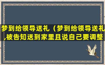 梦到给领导送礼（梦到给领导送礼,被告知送到家里且说自己要调整）