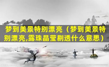 梦到美景特别漂亮（梦到美景特别漂亮,露珠晶莹剔透什么意思）