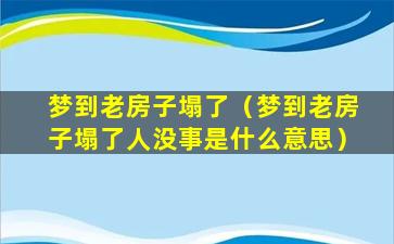 梦到老房子塌了（梦到老房子塌了人没事是什么意思）