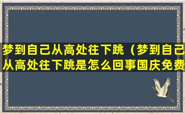 梦到自己从高处往下跳（梦到自己从高处往下跳是怎么回事国庆免费几天）