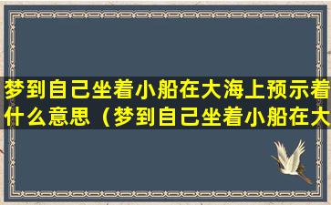 梦到自己坐着小船在大海上预示着什么意思（梦到自己坐着小船在大海上预示着什么意思呢）