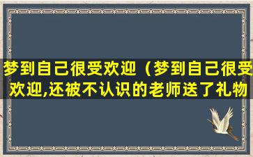 梦到自己很受欢迎（梦到自己很受欢迎,还被不认识的老师送了礼物）