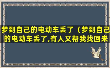 梦到自己的电动车丢了（梦到自己的电动车丢了,有人又帮我找回来了）