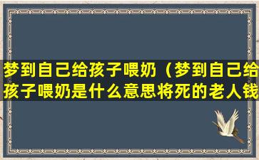 梦到自己给孩子喂奶（梦到自己给孩子喂奶是什么意思将死的老人钱）