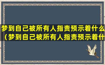 梦到自己被所有人指责预示着什么（梦到自己被所有人指责预示着什么预兆）