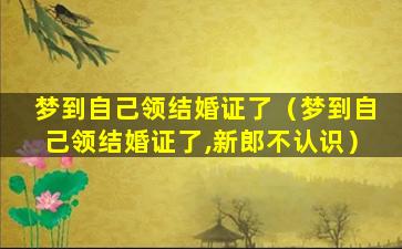 梦到自己领结婚证了（梦到自己领结婚证了,新郎不认识）