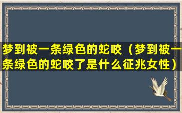 梦到被一条绿色的蛇咬（梦到被一条绿色的蛇咬了是什么征兆女性）