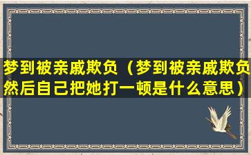 梦到被亲戚欺负（梦到被亲戚欺负然后自己把她打一顿是什么意思）