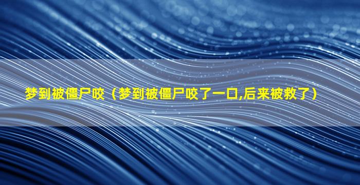 梦到被僵尸咬（梦到被僵尸咬了一口,后来被救了）