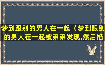 梦到跟别的男人在一起（梦到跟别的男人在一起被弟弟发现,然后掐住我的脖子）