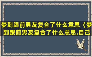 梦到跟前男友复合了什么意思（梦到跟前男友复合了什么意思,自己很反感）