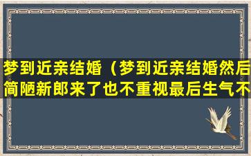 梦到近亲结婚（梦到近亲结婚然后简陋新郎来了也不重视最后生气不结了）