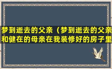 梦到逝去的父亲（梦到逝去的父亲和健在的母亲在我装修好的房子里做饭）