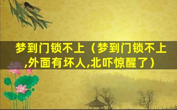 梦到门锁不上（梦到门锁不上,外面有坏人,北吓惊醒了）