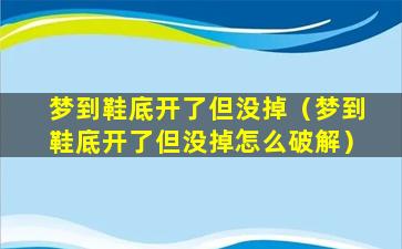 梦到鞋底开了但没掉（梦到鞋底开了但没掉怎么破解）