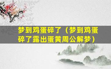 梦到鸡蛋碎了（梦到鸡蛋碎了露出蛋黄周公解梦）