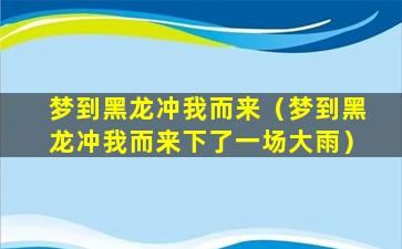 梦到黑龙冲我而来（梦到黑龙冲我而来下了一场大雨）