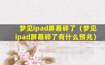 梦见ipad屏幕碎了（梦见ipad屏幕碎了有什么预兆）