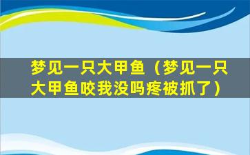 梦见一只大甲鱼（梦见一只大甲鱼咬我没吗疼被抓了）