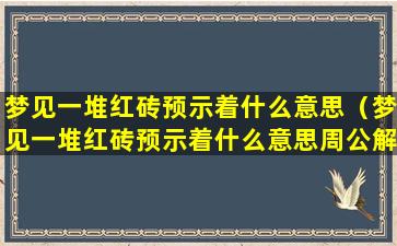 梦见一堆红砖预示着什么意思（梦见一堆红砖预示着什么意思周公解梦）