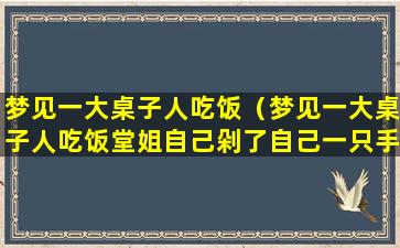 梦见一大桌子人吃饭（梦见一大桌子人吃饭堂姐自己剁了自己一只手）