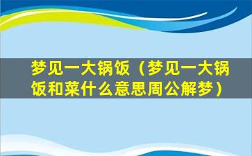 梦见一大锅饭（梦见一大锅饭和菜什么意思周公解梦）