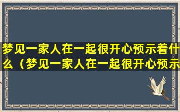 梦见一家人在一起很开心预示着什么（梦见一家人在一起很开心预示着什么预兆）