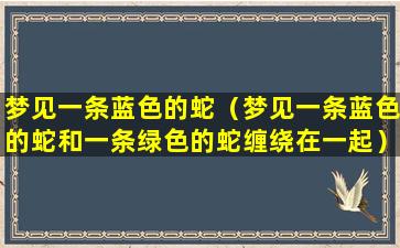 梦见一条蓝色的蛇（梦见一条蓝色的蛇和一条绿色的蛇缠绕在一起）